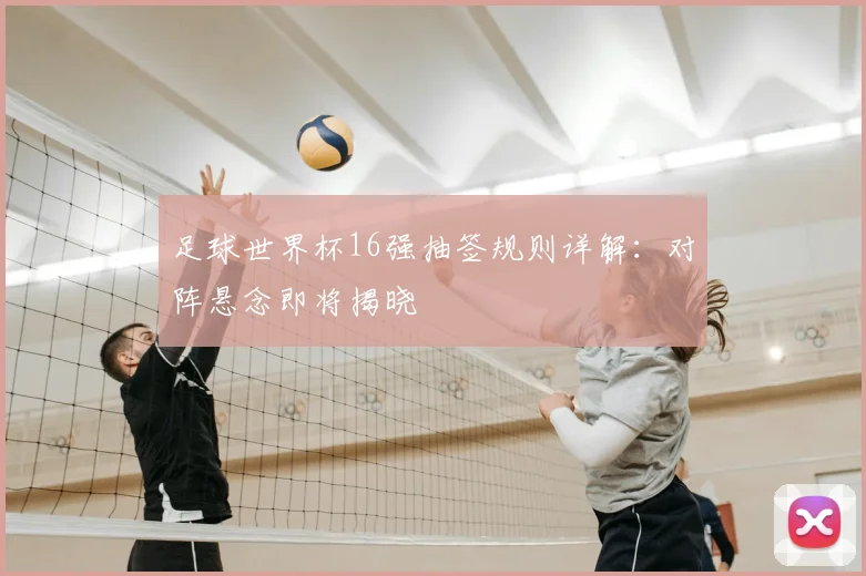 足球世界杯16强抽签规则详解：对阵悬念即将揭晓
