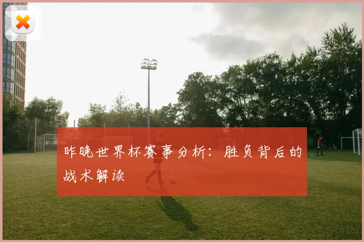 昨晚世界杯赛事分析：胜负背后的战术解读