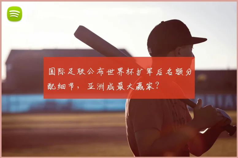 国际足联公布世界杯扩军后名额分配细节，亚洲成最大赢家？