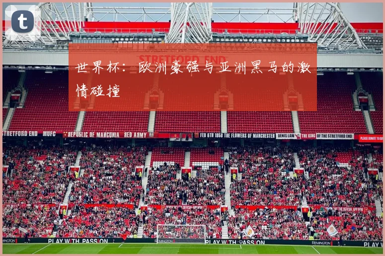 世界杯：欧洲豪强与亚洲黑马的激情碰撞