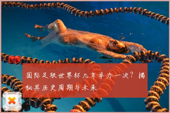 国际足联世界杯几年举办一次？揭秘其历史周期与未来