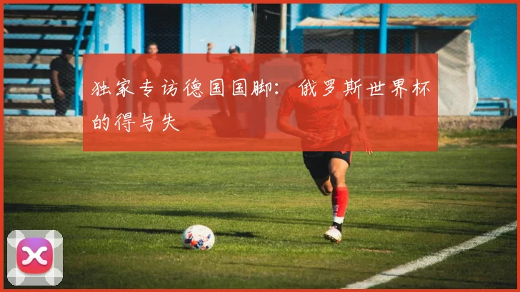 独家专访德国国脚:俄罗斯世界杯的得与失