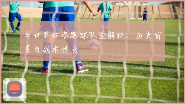 年世界杯参赛球队全解析:历史背景与战术特点