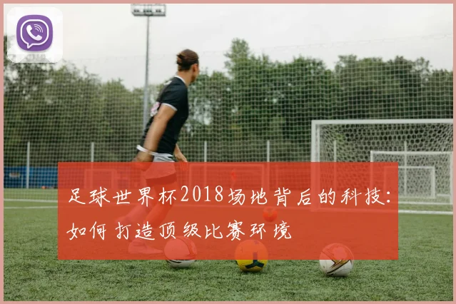 足球世界杯2018场地背后的科技：如何打造顶级比赛环境