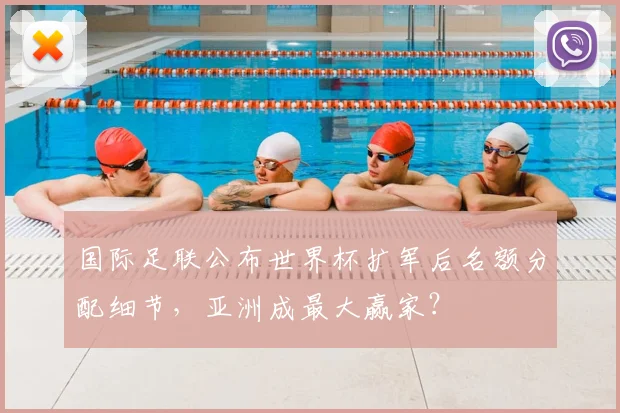 国际足联公布世界杯扩军后名额分配细节，亚洲成最大赢家？