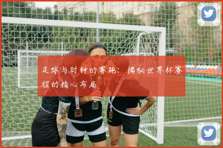 足球与时钟的赛跑：揭秘世界杯赛程的精心布局